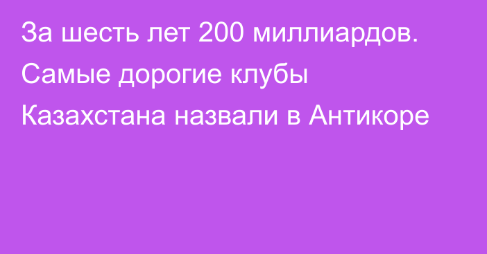 За шесть лет 200 миллиардов. Самые дорогие клубы Казахстана назвали в Антикоре