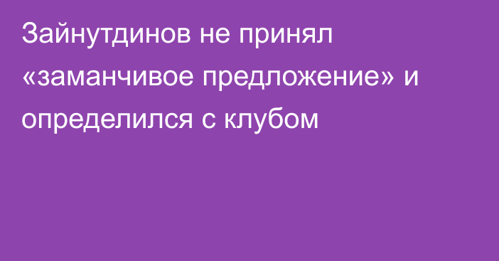 Зайнутдинов не принял «заманчивое предложение» и определился с клубом