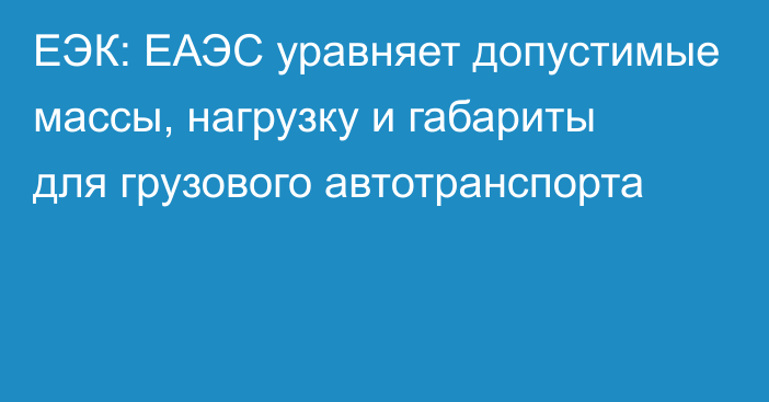 ЕЭК: ЕАЭС уравняет допустимые массы, нагрузку и габариты для грузового автотранспорта