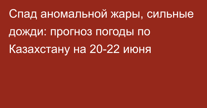 Спад аномальной жары, сильные дожди: прогноз погоды по Казахстану на 20-22 июня