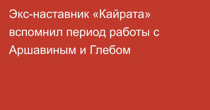 Экс-наставник «Кайрата» вспомнил период работы с Аршавиным и Глебом