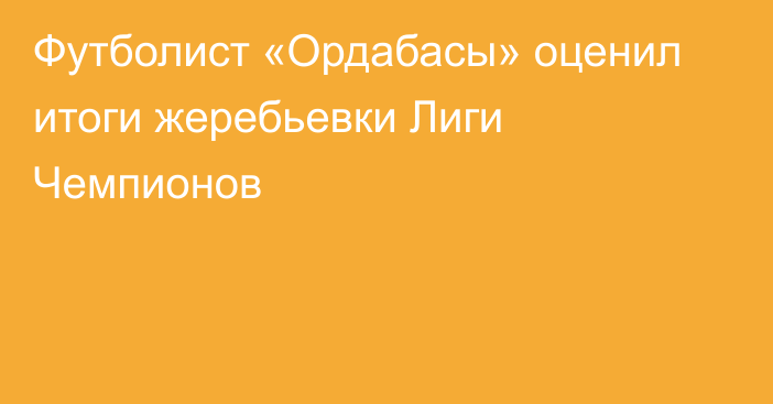 Футболист «Ордабасы» оценил итоги жеребьевки Лиги Чемпионов