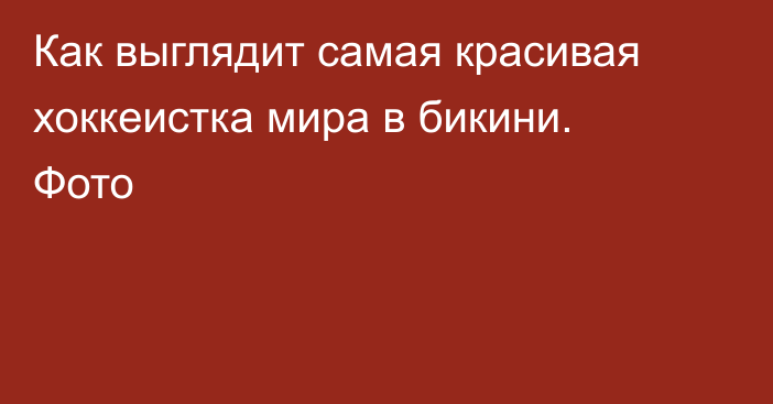 Как выглядит самая красивая хоккеистка мира в бикини. Фото