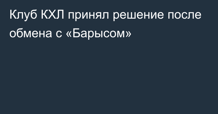 Клуб КХЛ принял решение после обмена с «Барысом»