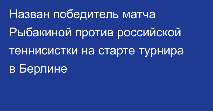 Назван победитель матча Рыбакиной против российской теннисистки на старте турнира в Берлине