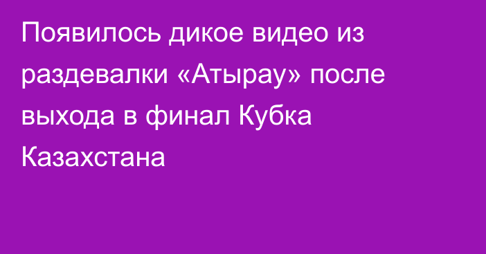 Появилось дикое видео из раздевалки «Атырау» после выхода в финал Кубка Казахстана