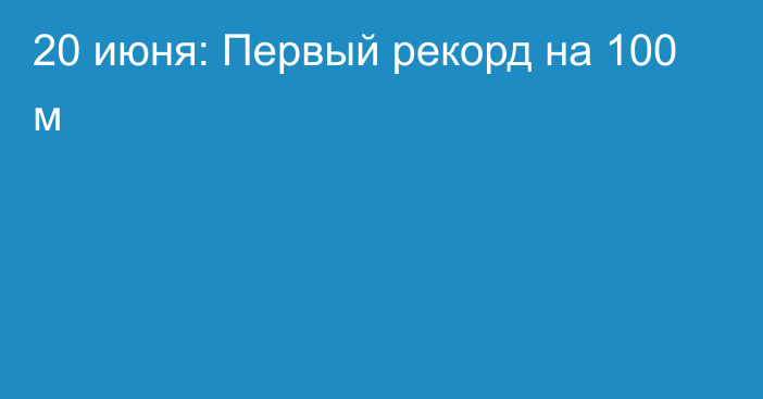 20 июня: Первый рекорд на 100 м