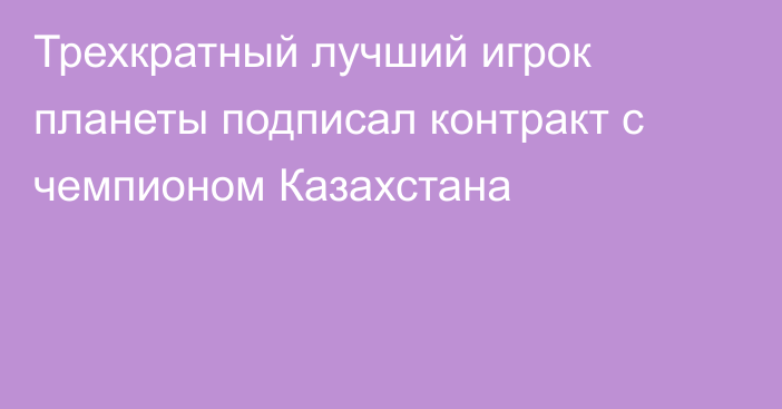 Трехкратный лучший игрок планеты подписал контракт с чемпионом Казахстана