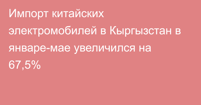 Импорт китайских электромобилей в Кыргызстан в январе-мае увеличился на 67,5%