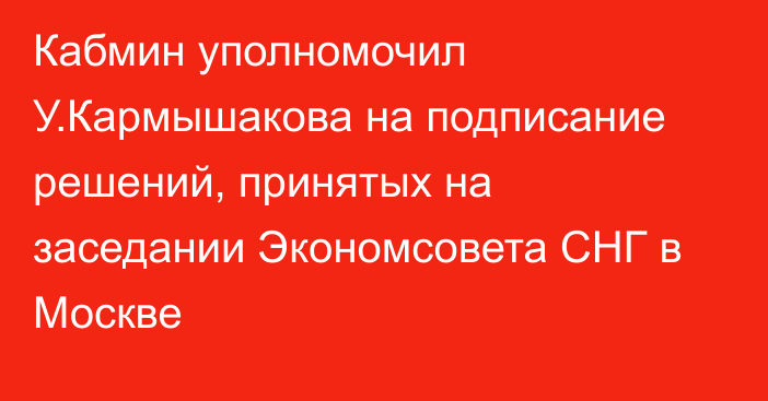 Кабмин уполномочил У.Кармышакова на подписание решений, принятых на заседании Экономсовета СНГ в Москве