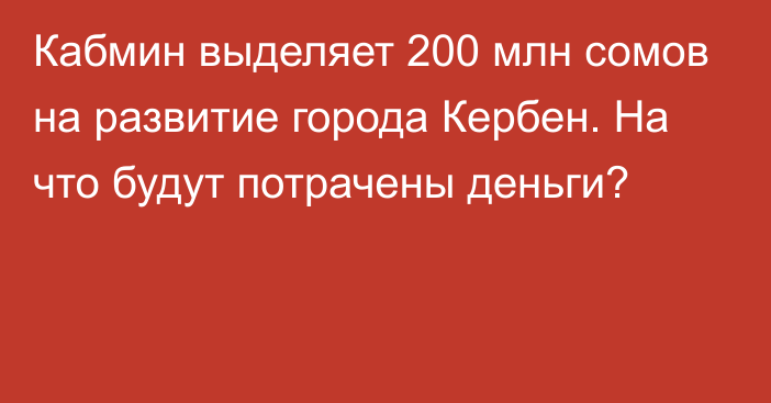 Кабмин выделяет 200 млн сомов на развитие города Кербен. На что будут потрачены деньги?