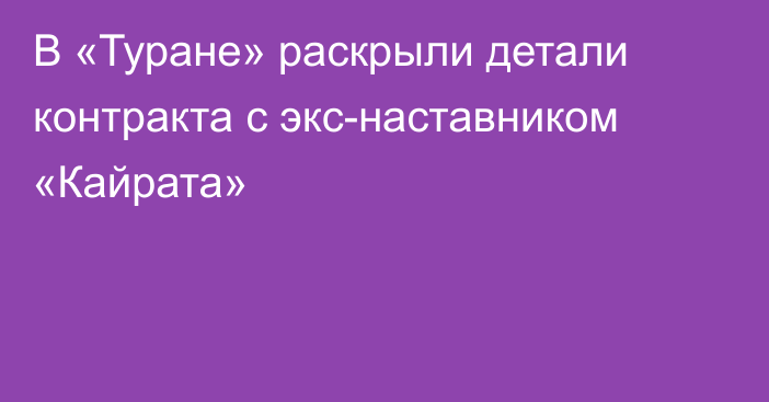 В «Туране» раскрыли детали контракта с экс-наставником «Кайрата»