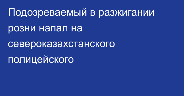 Подозреваемый в разжигании розни напал на североказахстанского полицейского