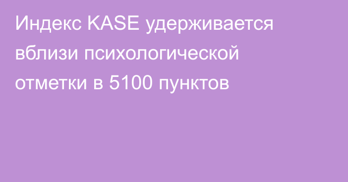 Индекс KASE удерживается вблизи психологической отметки в 5100 пунктов