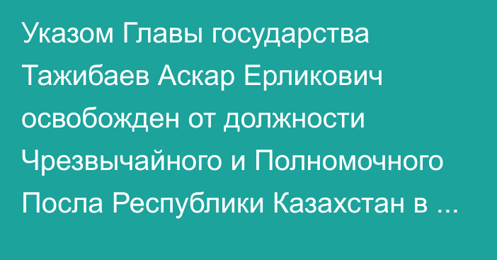 Указом Главы государства Тажибаев Аскар Ерликович освобожден от должности Чрезвычайного и Полномочного Посла Республики Казахстан в Туркменистане