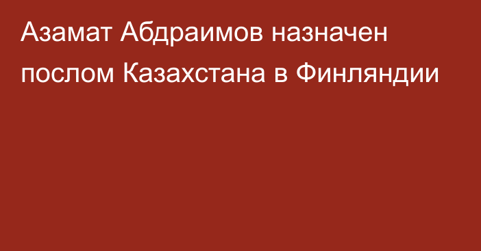 Азамат Абдраимов назначен послом Казахстана в Финляндии