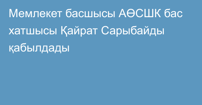 Мемлекет басшысы АӨСШК бас хатшысы Қайрат Сарыбайды қабылдады