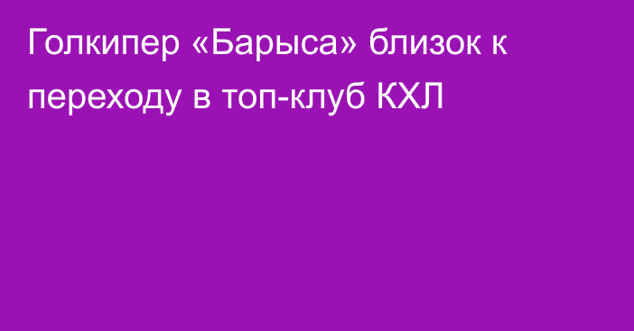 Голкипер «Барыса» близок к переходу в топ-клуб КХЛ