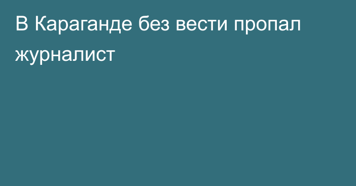 В Караганде без вести пропал журналист