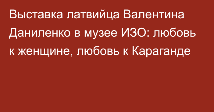 Выставка латвийца Валентина Даниленко в музее ИЗО: любовь к женщине, любовь к Караганде