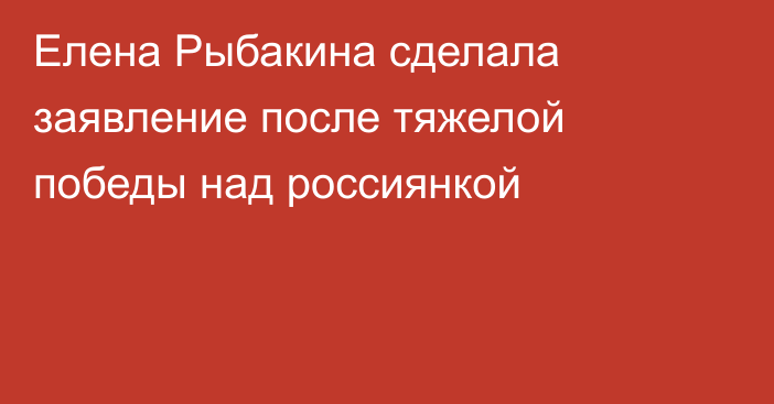 Елена Рыбакина сделала заявление после тяжелой победы над россиянкой