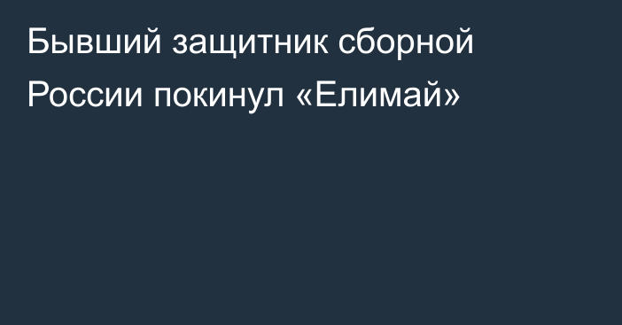 Бывший защитник сборной России покинул «Елимай»