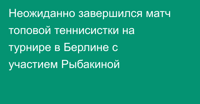 Неожиданно завершился матч топовой теннисистки на турнире в Берлине с участием Рыбакиной