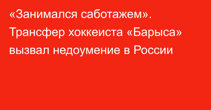 «Занимался саботажем». Трансфер хоккеиста «Барыса» вызвал недоумение в России