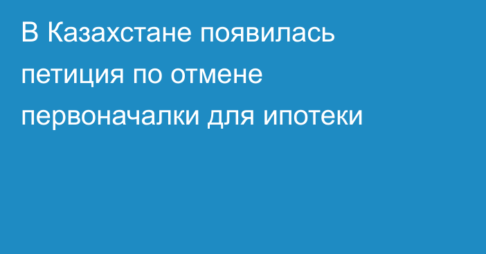 В Казахстане появилась петиция по отмене первоначалки для ипотеки