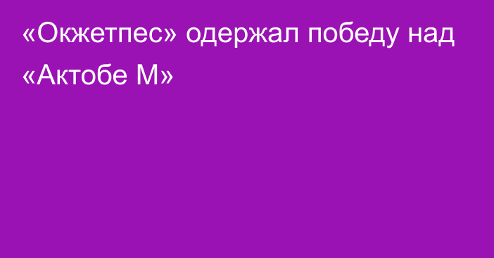 «Окжетпес» одержал победу над «Актобе М»