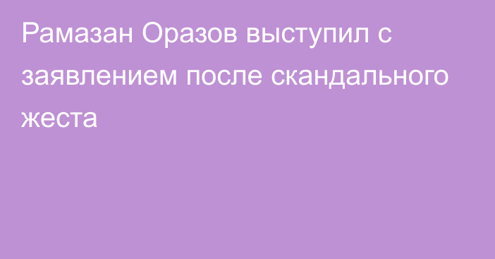 Рамазан Оразов выступил с заявлением после скандального жеста