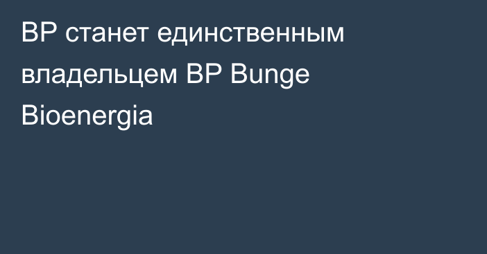 BP станет единственным владельцем BP Bunge Bioenergia