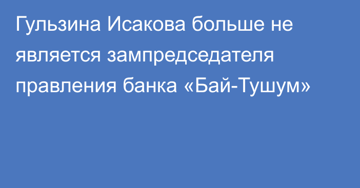 Гульзина Исакова больше не является зампредседателя правления банка «Бай-Тушум»