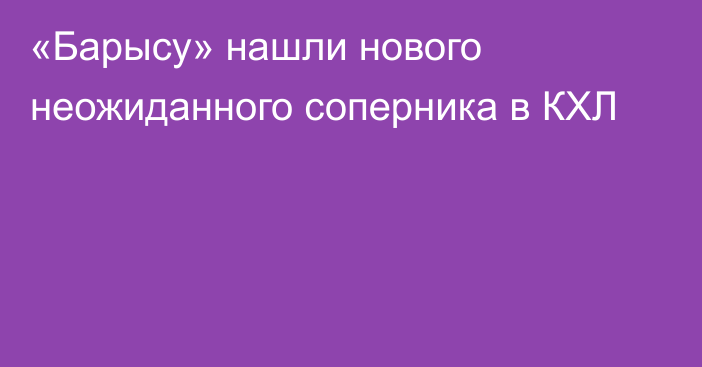 «Барысу» нашли нового неожиданного соперника в КХЛ