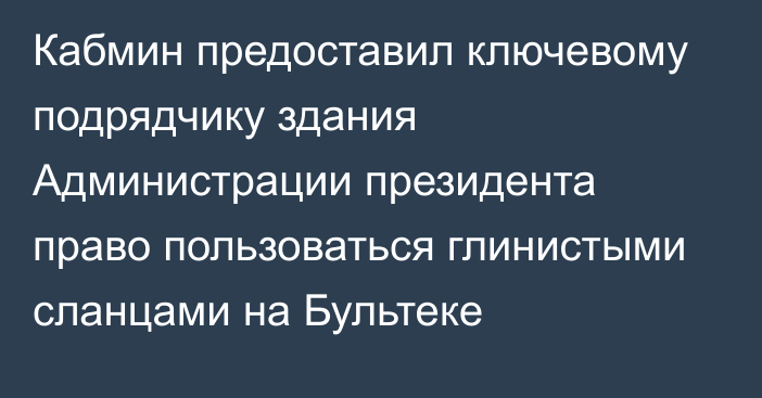 Кабмин предоставил ключевому подрядчику здания Администрации президента право пользоваться  глинистыми сланцами на Бультеке