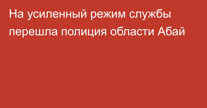 На усиленный режим службы перешла полиция области Абай