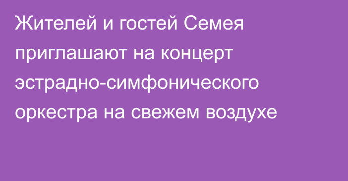 Жителей и гостей Семея приглашают на концерт эстрадно-симфонического оркестра на свежем воздухе