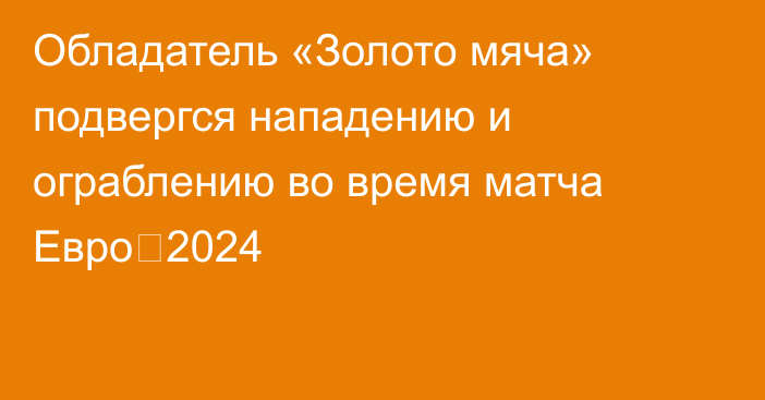 Обладатель «Золото мяча» подвергся нападению и ограблению во время матча Евро‑2024