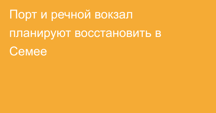 Порт и речной вокзал планируют восстановить в Семее