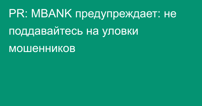 PR: MBANK предупреждает: не поддавайтесь на уловки мошенников 