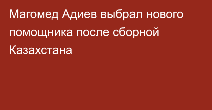 Магомед Адиев выбрал нового помощника после сборной Казахстана