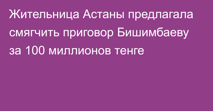 Жительница Астаны предлагала смягчить приговор Бишимбаеву за 100 миллионов тенге