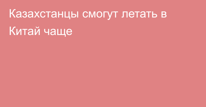 Казахстанцы смогут летать в Китай чаще