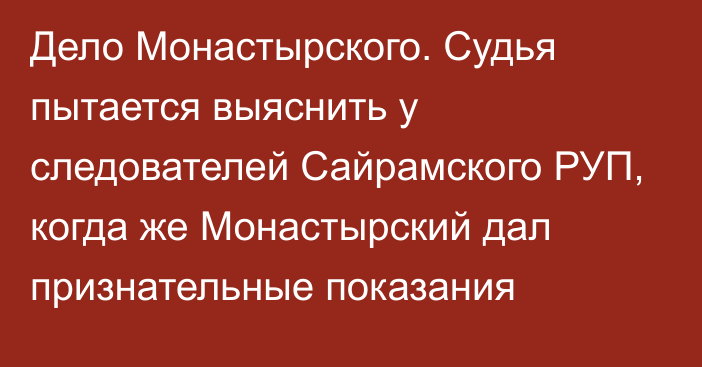 Дело Монастырского. Судья пытается выяснить у следователей Сайрамского РУП, когда же Монастырский дал признательные показания