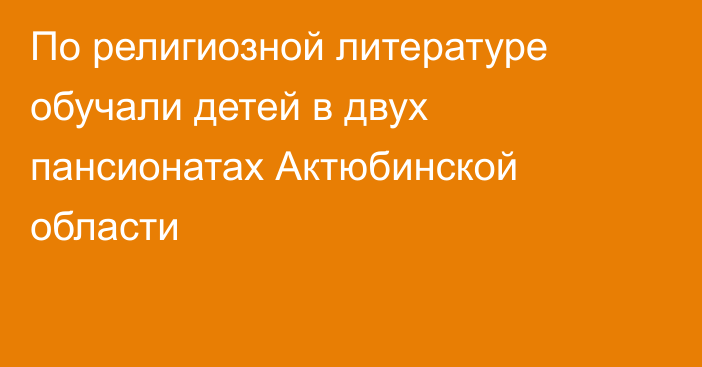 По религиозной литературе обучали детей в двух пансионатах Актюбинской области