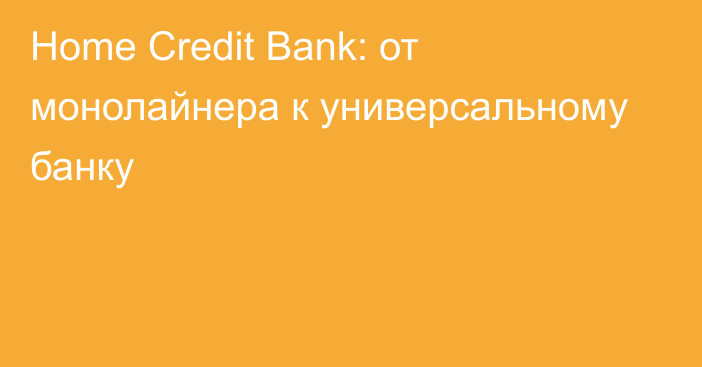 Home Credit Bank: от монолайнера к универсальному банку