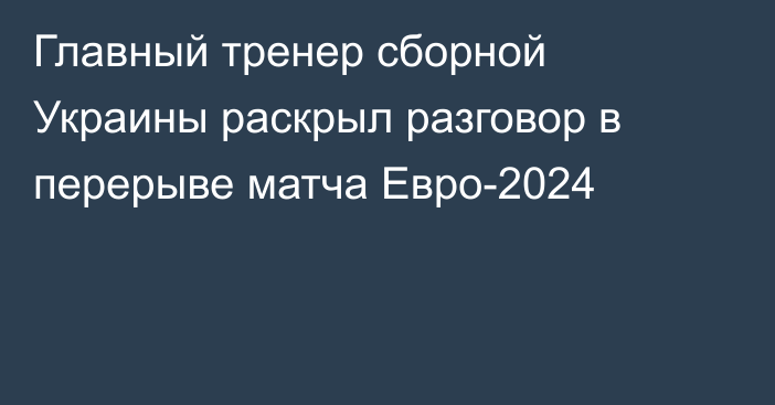 Главный тренер сборной Украины раскрыл разговор в перерыве матча Евро-2024