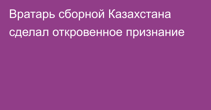 Вратарь сборной Казахстана сделал откровенное признание