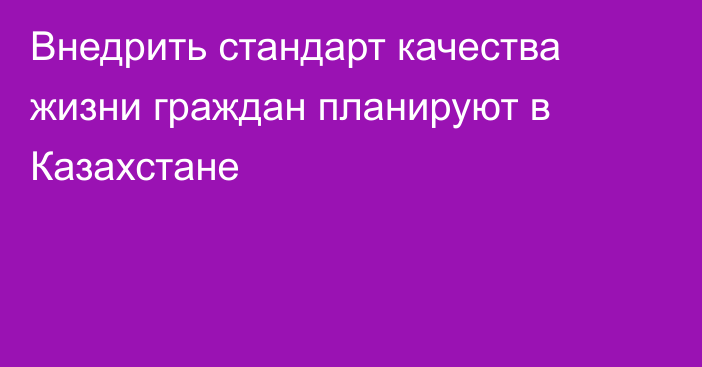 Внедрить стандарт качества жизни граждан планируют в Казахстане