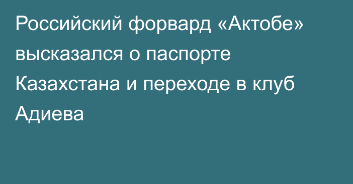 Российский форвард «Актобе» высказался о паспорте Казахстана и переходе в клуб Адиева